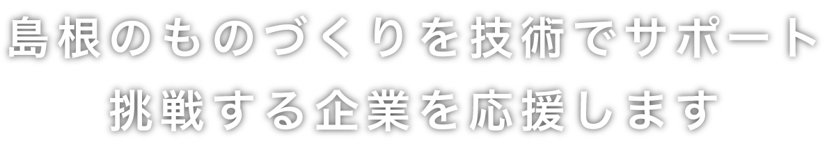 島根のものづくりを技術でサポート 挑戦する企業を応援します